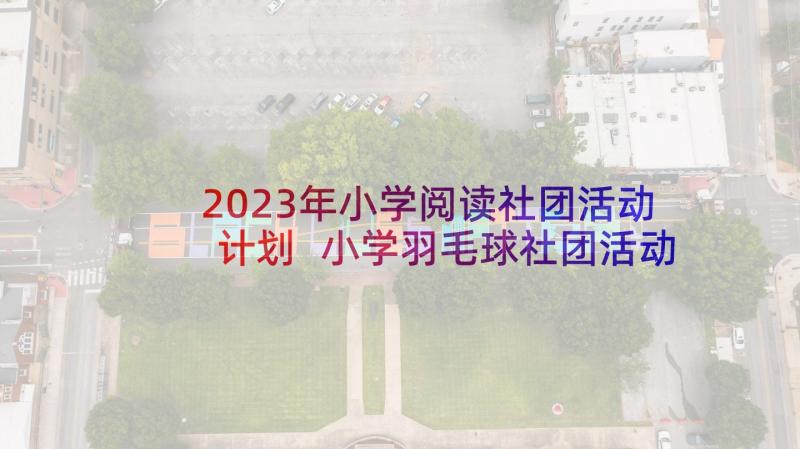 2023年小学阅读社团活动计划 小学羽毛球社团活动计划(大全7篇)