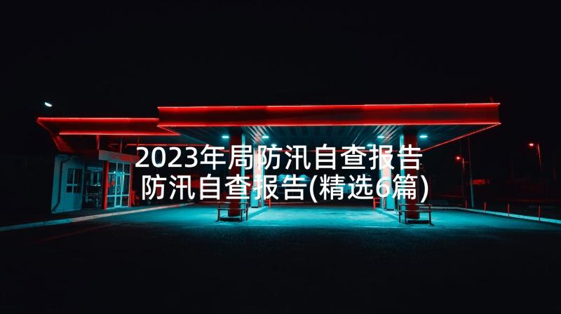 2023年局防汛自查报告 防汛自查报告(精选6篇)