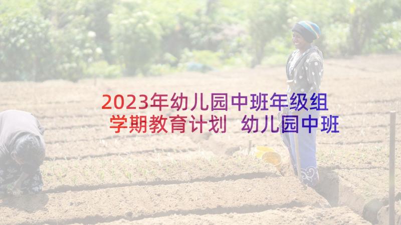 2023年幼儿园中班年级组学期教育计划 幼儿园中班学期教学计划(通用9篇)