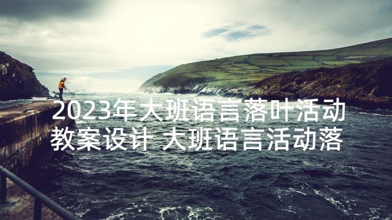 2023年大班语言落叶活动教案设计 大班语言活动落叶(精选6篇)