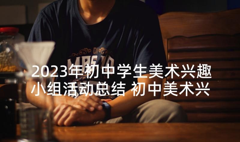 2023年初中学生美术兴趣小组活动总结 初中美术兴趣小组活动总结(汇总5篇)