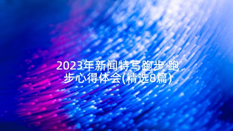 2023年新闻特写跑步 跑步心得体会(精选8篇)