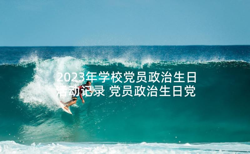 2023年学校党员政治生日活动记录 党员政治生日党日活动主持词(大全9篇)