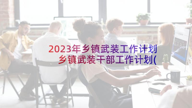 2023年乡镇武装工作计划 乡镇武装干部工作计划(精选5篇)