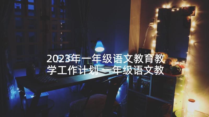 2023年一年级语文教育教学工作计划 一年级语文教学工作计划(优秀9篇)