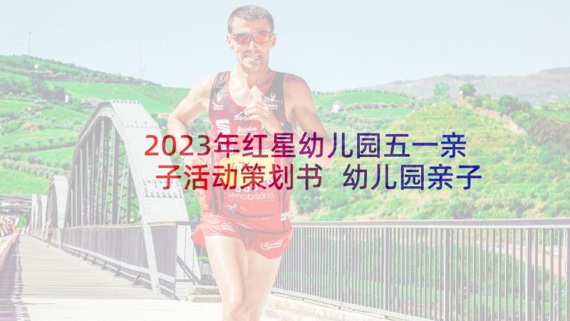 2023年红星幼儿园五一亲子活动策划书 幼儿园亲子活动方案(汇总5篇)