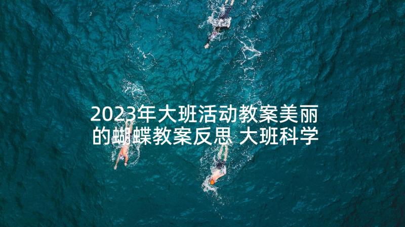 2023年大班活动教案美丽的蝴蝶教案反思 大班科学教案美丽的蝴蝶(汇总8篇)