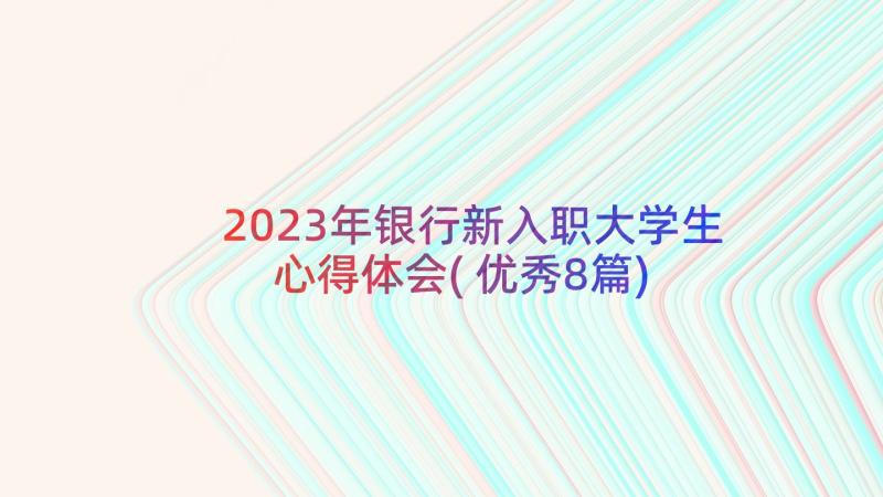 2023年银行新入职大学生心得体会(优秀8篇)