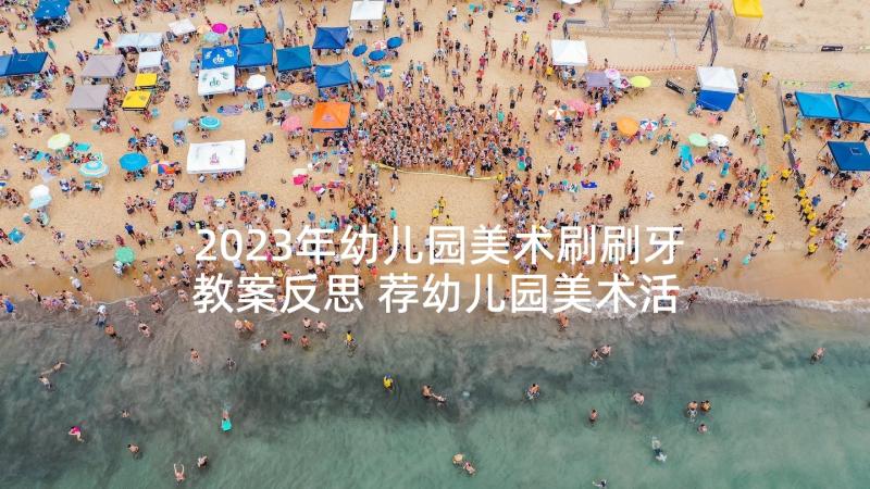 2023年幼儿园美术刷刷牙教案反思 荐幼儿园美术活动教案及反思(精选10篇)