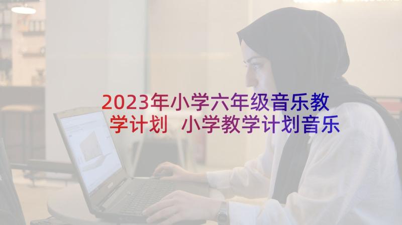 2023年小学六年级音乐教学计划 小学教学计划音乐(优秀7篇)