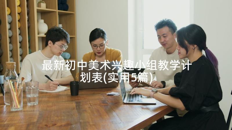 最新初中美术兴趣小组教学计划表(实用5篇)