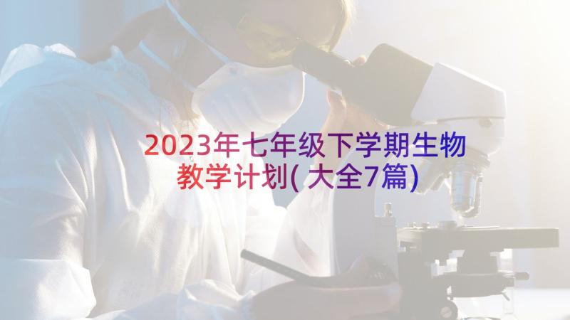 2023年七年级下学期生物教学计划(大全7篇)