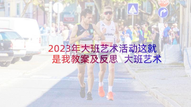 2023年大班艺术活动这就是我教案及反思 大班艺术活动教案(模板5篇)