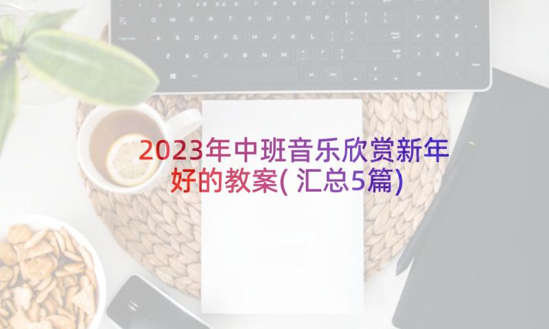 2023年中班音乐欣赏新年好的教案(汇总5篇)