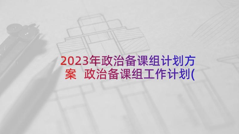 2023年政治备课组计划方案 政治备课组工作计划(模板6篇)