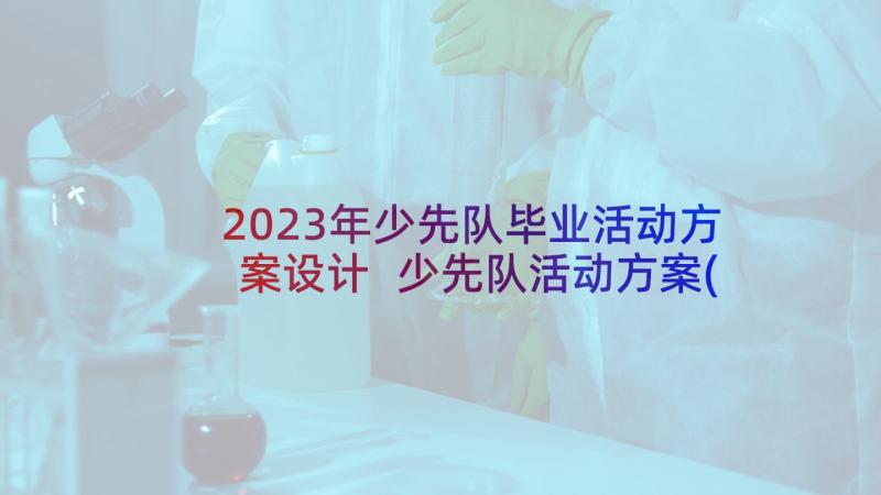 2023年少先队毕业活动方案设计 少先队活动方案(实用6篇)