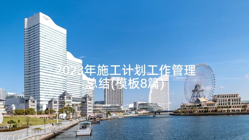 2023年施工计划工作管理总结(模板8篇)