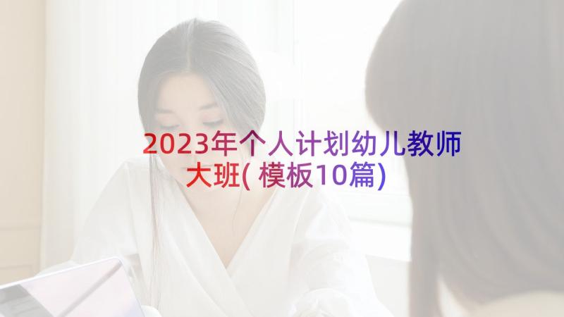 2023年个人计划幼儿教师大班(模板10篇)