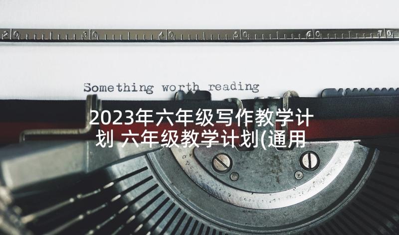 2023年六年级写作教学计划 六年级教学计划(通用5篇)