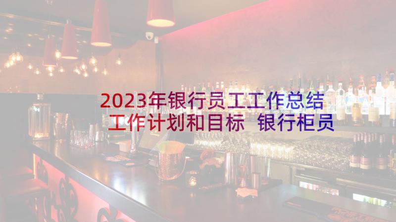 2023年银行员工工作总结工作计划和目标 银行柜员工作计划(优秀9篇)