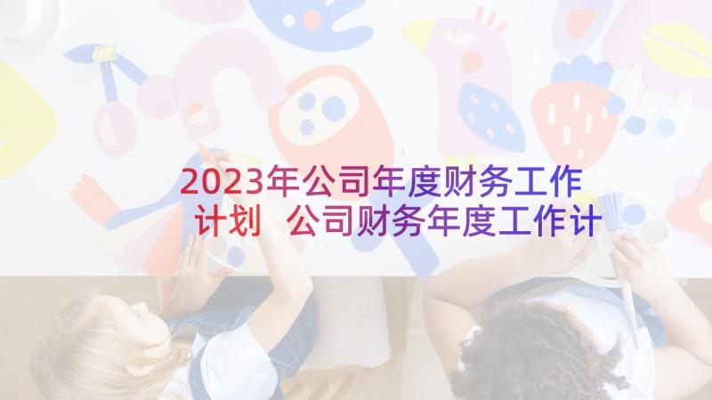 2023年公司年度财务工作计划 公司财务年度工作计划(优秀5篇)