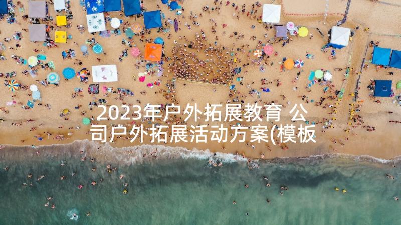 2023年户外拓展教育 公司户外拓展活动方案(模板9篇)