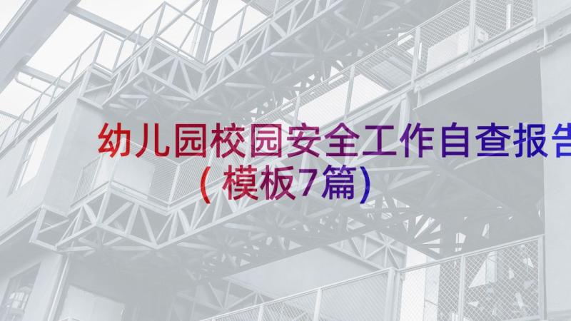 幼儿园校园安全工作自查报告(模板7篇)