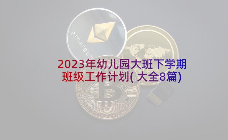 2023年幼儿园大班下学期班级工作计划(大全8篇)