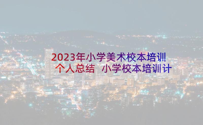 2023年小学美术校本培训个人总结 小学校本培训计划(精选10篇)