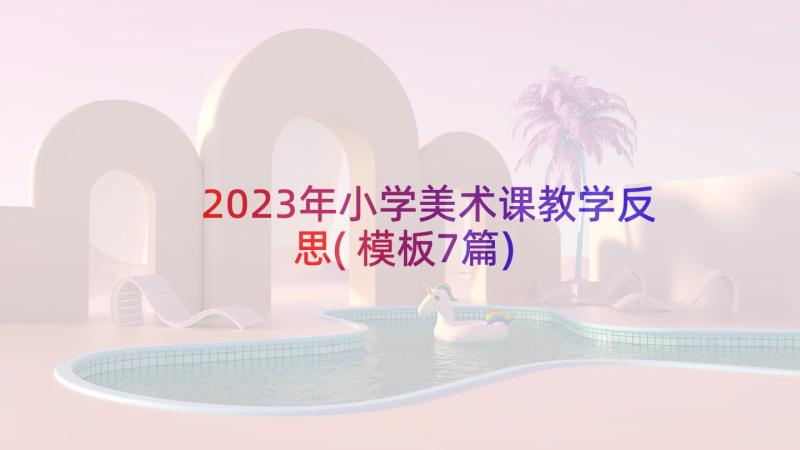 2023年小学美术课教学反思(模板7篇)