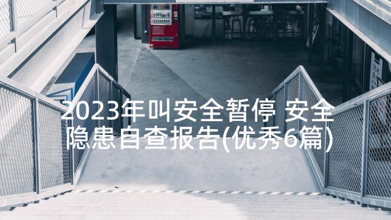 2023年叫安全暂停 安全隐患自查报告(优秀6篇)