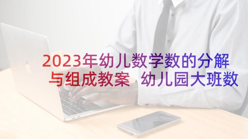 2023年幼儿数学数的分解与组成教案 幼儿园大班数学教案的分解(优秀8篇)