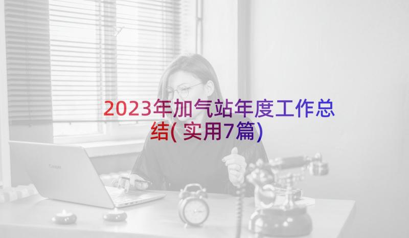 2023年加气站年度工作总结(实用7篇)