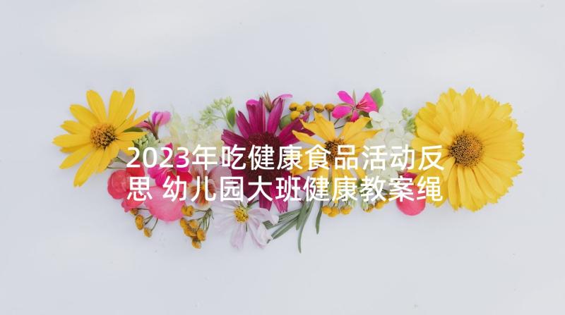 2023年吃健康食品活动反思 幼儿园大班健康教案绳彩飞扬及教学反思(大全5篇)