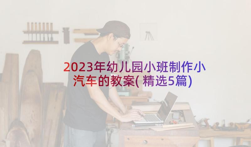 2023年幼儿园小班制作小汽车的教案(精选5篇)