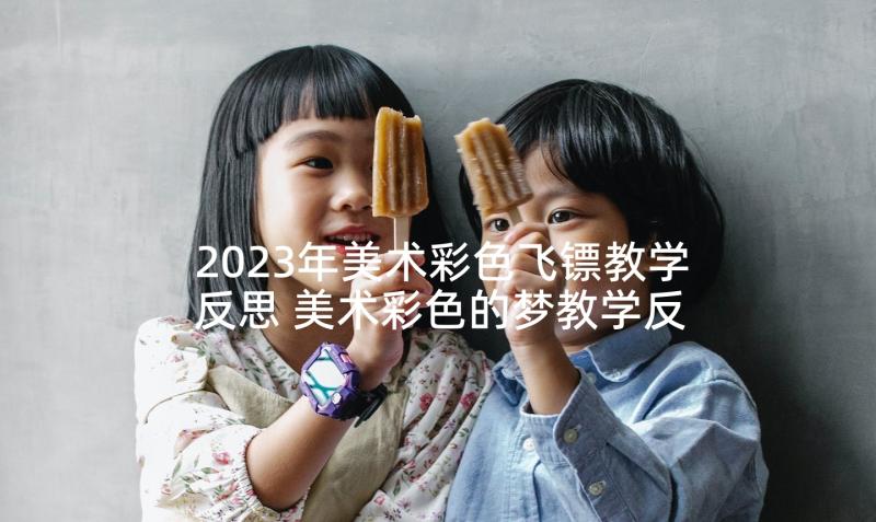 2023年美术彩色飞镖教学反思 美术彩色的梦教学反思(汇总5篇)