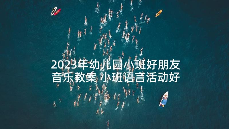 2023年幼儿园小班好朋友音乐教案 小班语言活动好朋友教案(实用8篇)