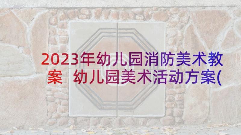 2023年幼儿园消防美术教案 幼儿园美术活动方案(通用6篇)