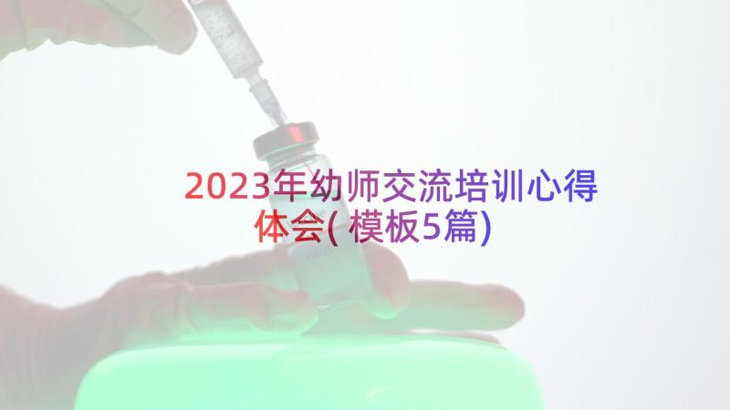 2023年幼师交流培训心得体会(模板5篇)