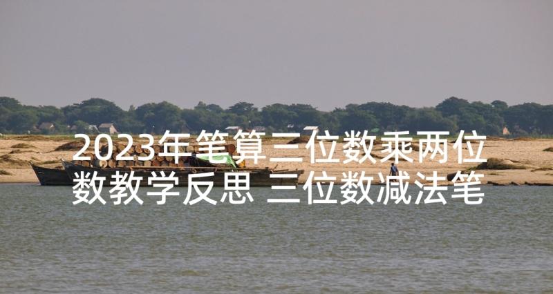 2023年笔算三位数乘两位数教学反思 三位数减法笔算教学反思(优秀5篇)