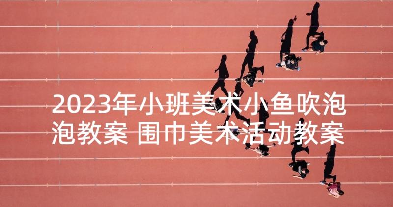 2023年小班美术小鱼吹泡泡教案 围巾美术活动教案(优秀5篇)