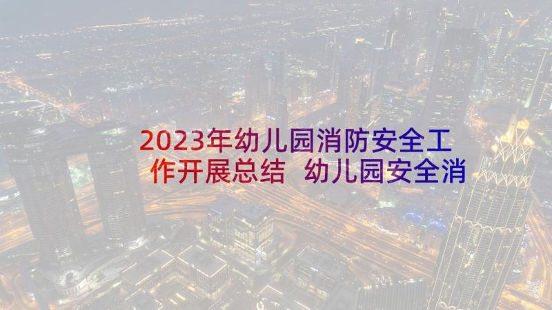 2023年幼儿园消防安全工作开展总结 幼儿园安全消防工作总结报告完整(通用5篇)