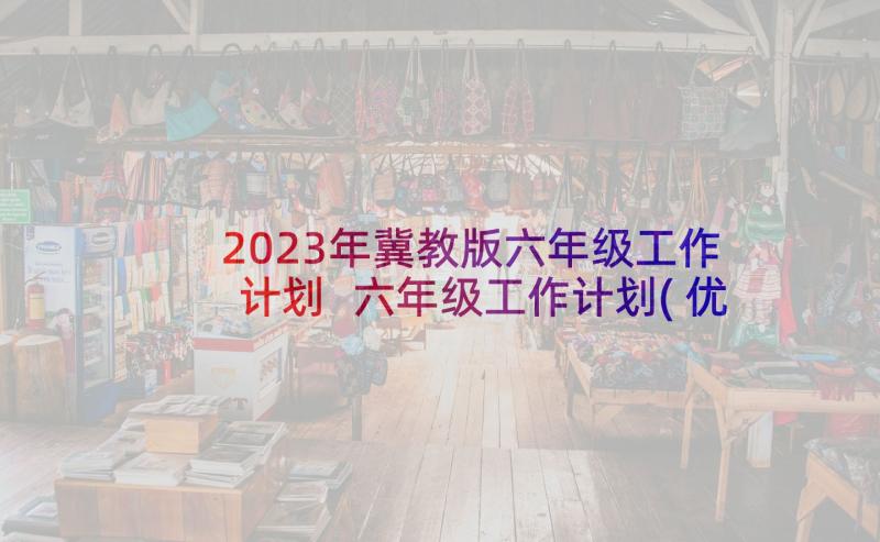 2023年冀教版六年级工作计划 六年级工作计划(优秀6篇)