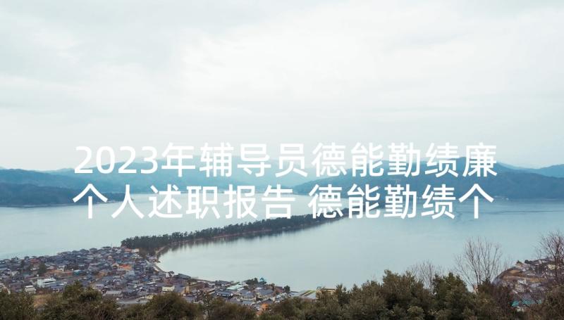 2023年辅导员德能勤绩廉个人述职报告 德能勤绩个人述职报告(通用10篇)