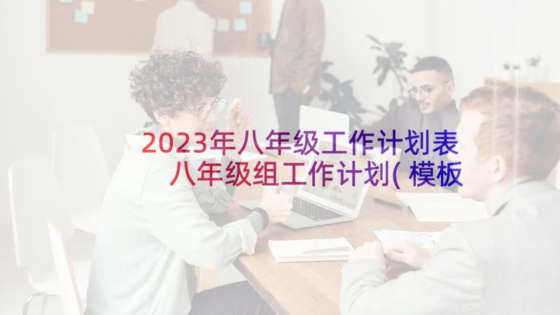 2023年八年级工作计划表 八年级组工作计划(模板5篇)