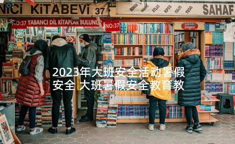 2023年大班安全活动暑假安全 大班暑假安全教育教案(大全6篇)