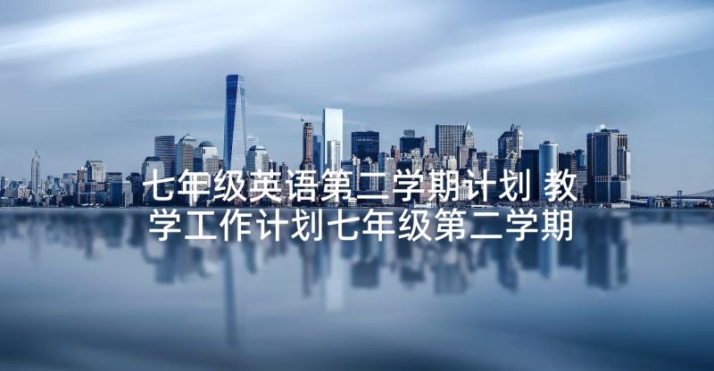 七年级英语第二学期计划 教学工作计划七年级第二学期英语(实用6篇)