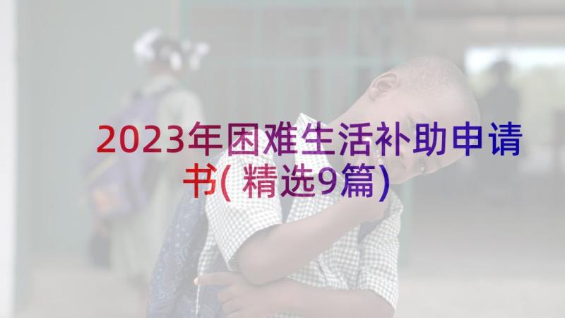 2023年困难生活补助申请书(精选9篇)