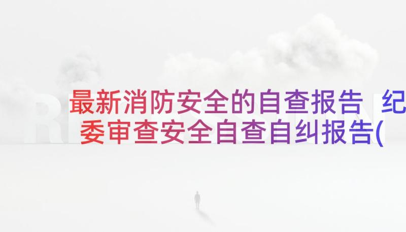 最新消防安全的自查报告 纪委审查安全自查自纠报告(优质5篇)