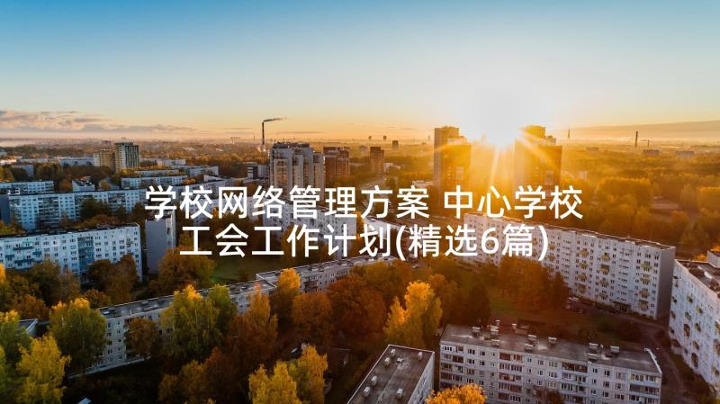 学校网络管理方案 中心学校工会工作计划(精选6篇)